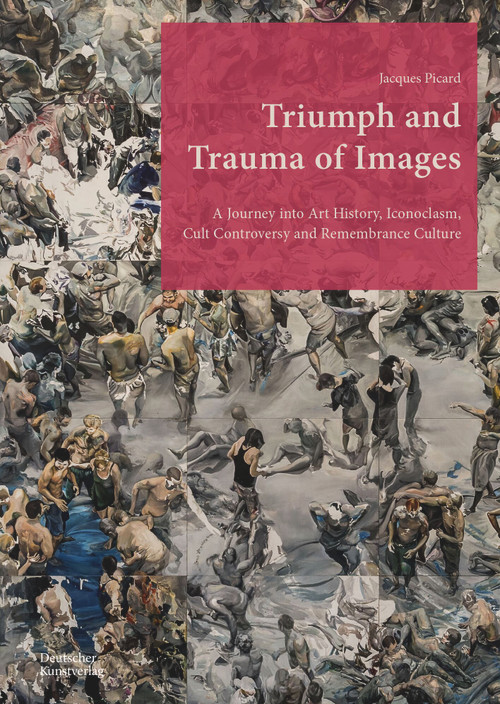 Triumph and Trauma of Images (A Journey into Art History, Iconoclasm, Cult Controversy and Remembrance Culture) by Jacques Picard, 9783422802919