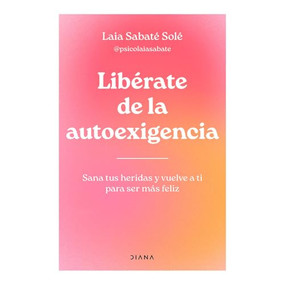 Libérate de la autoexigencia: Sana tus heridas y vuelve a ti para ser más felíz / Free Yourself from Dysfunctional Self-Demand (Spanish Edition) by Laia Sabaté Solé, 9786073921794