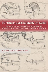 Putting Plastic Surgery on Paper (How Art and Archives Defined Second World War Reconstructive Surgery in Britain) by Christine Slobogin, 9781648251207