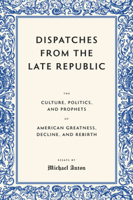 Dispatches from the Late Republic (The Culture, Politics, and Prophets of American Greatness, Decline, and Rebirth) by Michael Anton, 9781641774819