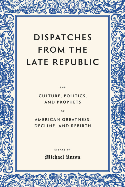 Dispatches from the Late Republic (The Culture, Politics, and Prophets of American Greatness, Decline, and Rebirth) by Michael Anton, 9781641774819