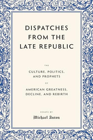 Dispatches from the Late Republic (The Culture, Politics, and Prophets of American Greatness, Decline, and Rebirth) by Michael Anton, 9781641774819