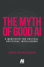 The myth of good AI (A manifesto for critical Artificial Intelligence) by Arshin Adib-Moghaddam, 9781526189509