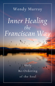 Inner Healing the Franciscan Way (A Holy Re-Ordering of the Soul) by Wendy Murray, 9781640609747