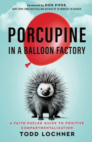 Porcupine in a Balloon Factory (A Faith-Fueled Guide to Positive Compartmentalization) by Todd Lochner, 9781636986937