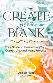 Create Your BLANK (A Guide to Manifesting Your Life, Career, and Heart Projects) by Allison Field, CPC, ELI-MP, 9781636986531