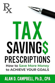 Tax Savings Prescriptions (How to Save More Money to Achieve Your Goals) by Alan D. Campbell, Ph.D., CPA, 9781636987019