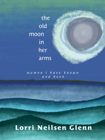 The Old Moon in Her Arms (Women I Have Known and Been) by Lorri Neilsen Glenn, 9781774712696