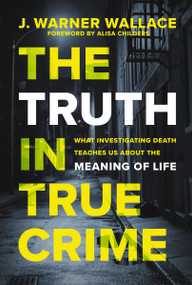 The Truth in True Crime (What Investigating Death Teaches Us About the Meaning of Life) by J. Warner Wallace, Alisa Childers, 9780310111375