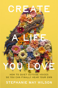 Create a Life You Love (How to Quiet Outside Voices So You Can Finally Hear Your Own) by Stephanie May Wilson, 9780310367550
