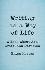 Writing as a Way of Life (A Book About Art, Craft, and Devotion) by Brian Morton, 9781625571779