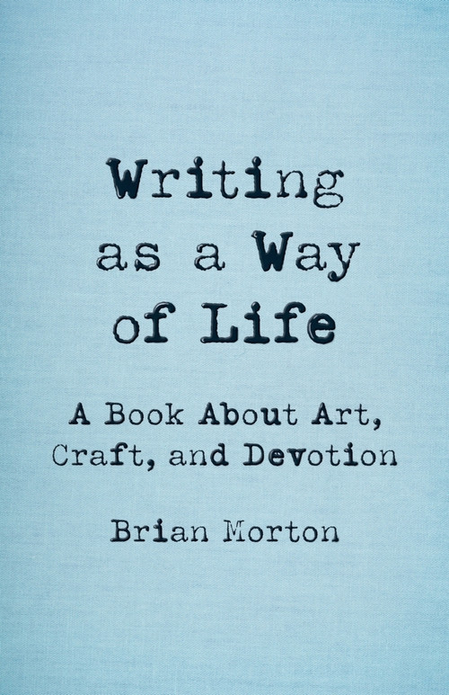 Writing as a Way of Life (A Book About Art, Craft, and Devotion) by Brian Morton, 9781625571779