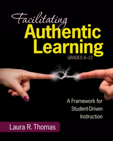 Facilitating Authentic Learning, Grades 6-12 (A Framework for Student-Driven Instruction) by Laura L. R. Thomas, 9781452216485