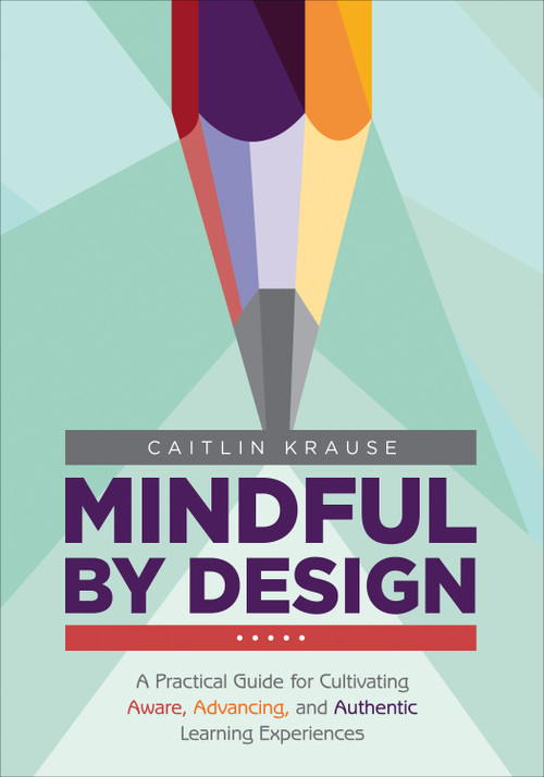 Mindful by Design (A Practical Guide for Cultivating Aware, Advancing, and Authentic Learning Experiences) by Caitlin Krause, 9781506388656