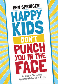 Happy Kids Don′t Punch You in the Face (A Guide to Eliminating Aggressive Behavior in School) by Ben Springer, 9781506392790