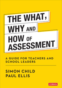 The What, Why and How of Assessment (A guide for teachers and school leaders) by Simon Child, Paul Ellis, 9781529752540
