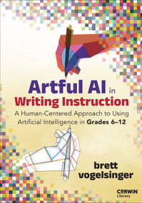 Artful AI in Writing Instruction (A Human-Centered Approach to Using Artificial Intelligence in Grades 6-12) by Brett Vogelsinger, 9781071978597