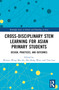 Cross-disciplinary STEM Learning for Asian Primary Students (Design, Practices, and Outcomes) by Winnie Wing Mui So, Zhi Hong Wan, Tian Luo, 9781032201078