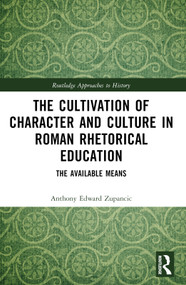 The Cultivation of Character and Culture in Roman Rhetorical Education (The Available Means) by Anthony Edward Zupancic, 9781032316796