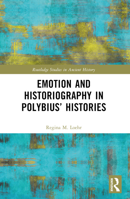 Emotion and Historiography in Polybius' Histories by Regina M. Loehr, 9781032423630