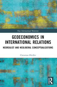 Geoeconomics in International Relations (Neorealist and Neoliberal Conceptualizations) by Christian Pfeiffer, 9781032500492