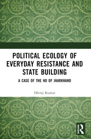 Political Ecology of Everyday Resistance and State Building (A Case of the Ho of Jharkhand) by Dhiraj Kumar, 9781032638010