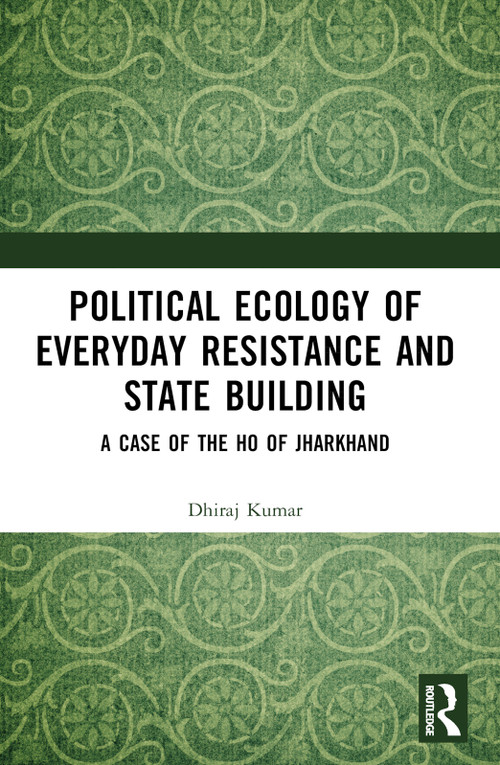 Political Ecology of Everyday Resistance and State Building (A Case of the Ho of Jharkhand) by Dhiraj Kumar, 9781032638010