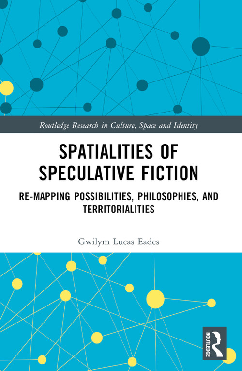 Spatialities of Speculative Fiction (Re-Mapping Possibilities, Philosophies, and Territorialities) by Gwilym Lucas Eades, 9781032056470