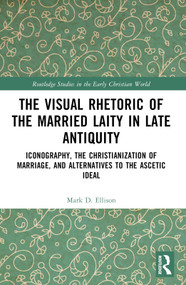 The Visual Rhetoric of the Married Laity in Late Antiquity (Iconography, the Christianization of Marriage, and Alternatives to the Ascetic Ideal) by Mark D. Ellison, 9781032546476