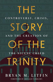 The Story of the Trinity (Controversy, Crisis, and the Creation of the Nicene Creed) by Bryan M. Litfin, Donald Fairbairn, 9781540904829