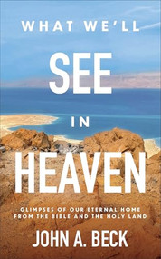What We'll See in Heaven (Glimpses of Our Eternal Home from the Bible and the Holy Land) by John A. Beck, 9781540903846