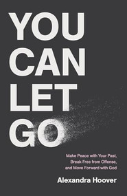 You Can Let Go (Make Peace with Your Past, Break Free from Offense, and Move Forward with God) by Alexandra Hoover, 9781540904881