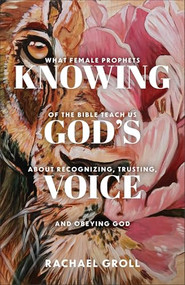 Knowing God's Voice (What Female Prophets of the Bible Teach Us About Recognizing, Trusting, and Obeying God) by Rachael Groll, 9780800746902