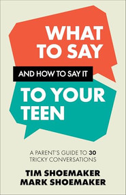 What to Say and How to Say It to Your Teen (A Parent's Guide to 30 Tricky Conversations) by Tim Shoemaker, Mark Shoemaker, 9780800747190