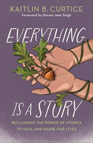 Everything Is a Story (Reclaiming the Power of Stories to Heal and Shape Our Lives) by Kaitlin B. Curtice, Simran Jeet Singh, 9781587436635