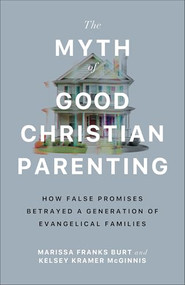 The Myth of Good Christian Parenting (How False Promises Betrayed a Generation of Evangelical Families) by Marissa Franks Burt, Kelsey Kramer McGinnis, 9781587436642