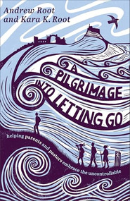 A Pilgrimage into Letting Go (Helping Parents and Pastors Embrace the Uncontrollable) by Andrew Root, Kara K. Root, 9781587436628