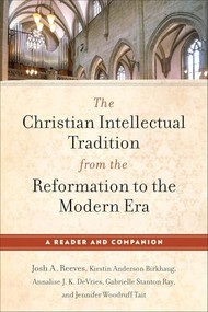 The Christian Intellectual Tradition from the Reformation to the Modern Era (A Reader and Companion) by Josh A. Reeves, Kirstin Anderson Birkhaug, Annalise J. K. DeVries, Gabrielle Stanton Ray, Jennifer Woodruff Tait, 9781540968043
