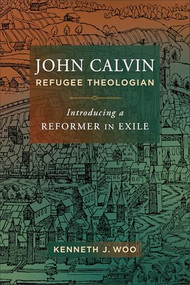 John Calvin, Refugee Theologian (Introducing a Reformer in Exile) by Kenneth J. Woo, 9781540963055
