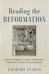 Reading the Reformation (How Theologians, Printers, and Scribes Fueled the Growth of Protestantism) by Zachary Purvis, 9781540968517