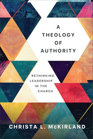 A Theology of Authority (Rethinking Leadership in the Church) by Christa L. McKirland, 9781540968166