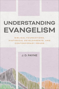 Understanding Evangelism (Biblical Foundations, Historical Developments, and Contemporary Issues) by J. D. Payne, 9781540963581