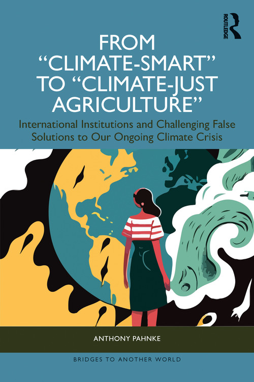 From "Climate-Smart" to "Climate-Just Agriculture” (International Institutions and Challenging False Solutions to our Ongoing Climate Crisis) by Anthony Pahnke, 9781032760377