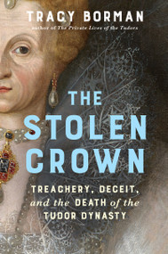 The Stolen Crown (Treachery, Deceit, and the Death of the Tudor Dynasty) by Tracy Borman, 9780802165909