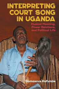 Interpreting Court Song in Uganda (Musical Meaning, Power Relations, and Political Life) by Damascus Kafumbe, 9781648250484