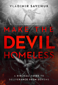 Make the Devil Homeless (A Biblical Guide to Deliverance from Demons) by Vladimir Savchuk, 9781636415024