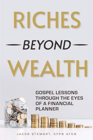 Riches Beyond Wealth (Gospel Lessons Through the Eyes of a Financial Planner) by Jacob Stewart, CFP® AFC®, 9781636986975