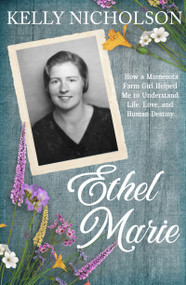 Ethel Marie (How a Minnesota Farm Girl Helped Me to Understand Life, Love, and Human Destiny) by Kelly Nicholson, 9781962858380