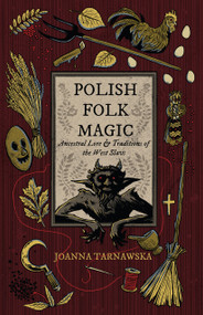 Polish Folk Magic (Ancestral Lore & Traditions of the West Slavs) by Joanna Tarnawska, 9781964537542