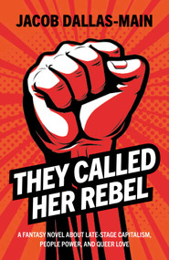 They Called Her Rebel (A Fantasy Novel About Late-Stage Capitalism, People Power, and Queer Love) by Jacob Dallas-Main, 9781803419480